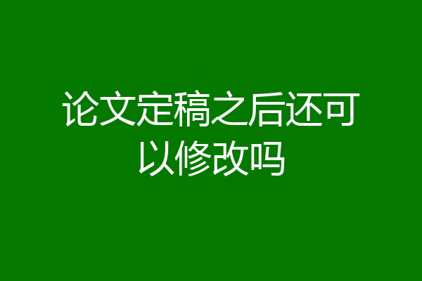论文定稿之后还可以修改吗