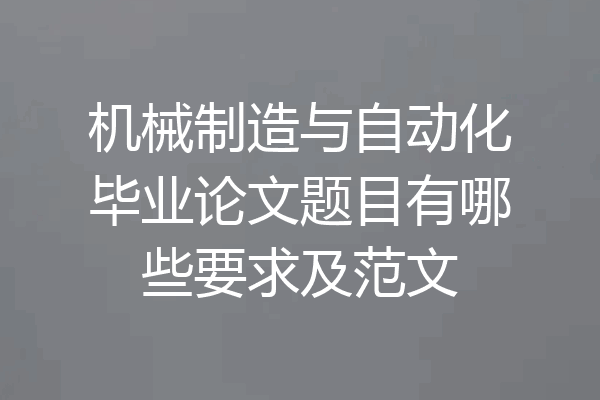 机械制造与自动化毕业论文题目有哪些要求及范文