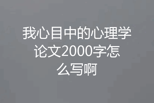 我心目中的心理学论文2000字怎么写啊