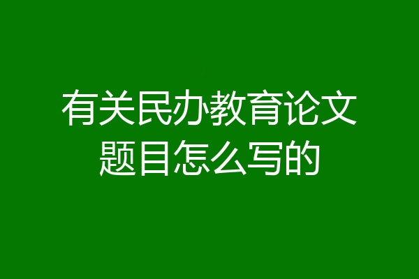 有关民办教育论文题目怎么写的