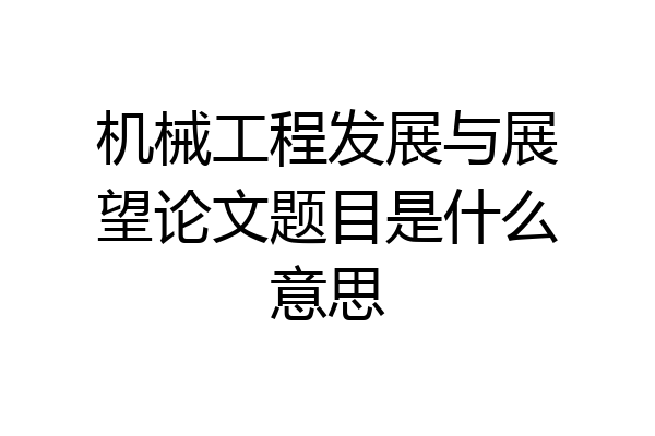 机械工程发展与展望论文题目是什么意思