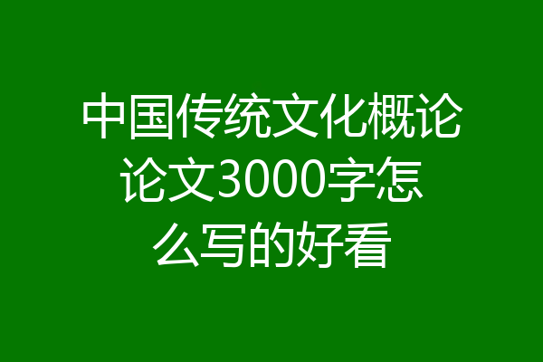 中国传统文化概论论文3000字怎么写的好看