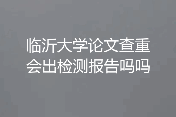 临沂大学论文查重会出检测报告吗吗