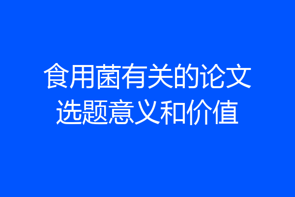 食用菌有关的论文选题意义和价值
