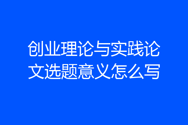 创业理论与实践论文选题意义怎么写