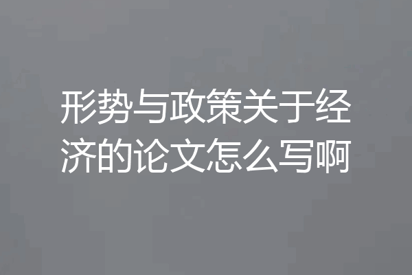 形势与政策关于经济的论文怎么写啊
