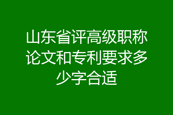 山东省评高级职称论文和专利要求多少字合适