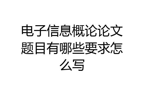 电子信息概论论文题目有哪些要求怎么写