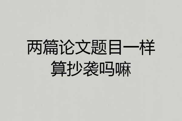 两篇论文题目一样算抄袭吗嘛