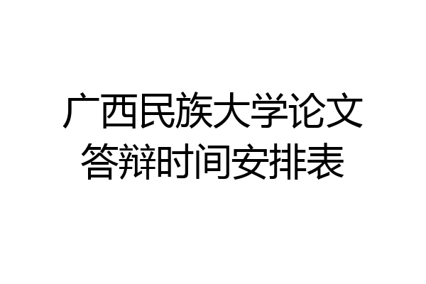 广西民族大学论文答辩时间安排表