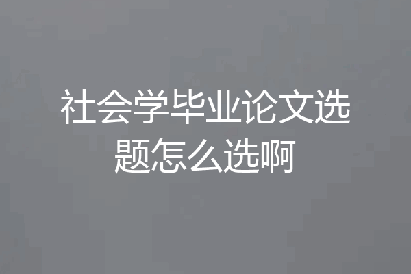 社会学毕业论文选题怎么选啊