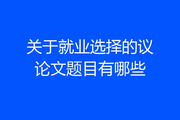 关于就业选择的议论文题目有哪些