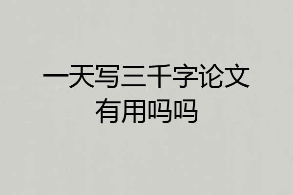 一天写三千字论文有用吗吗