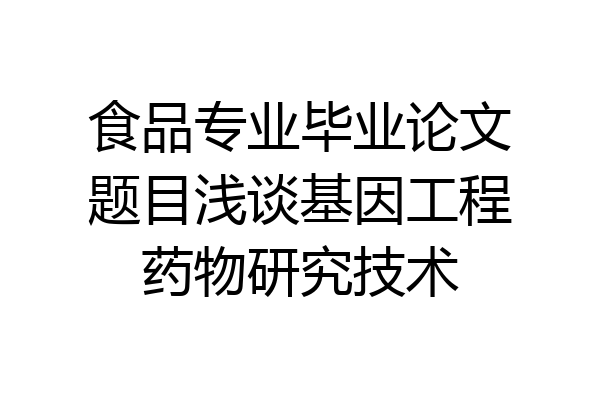 食品专业毕业论文题目浅谈基因工程药物研究技术