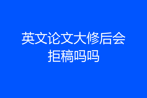 英文论文大修后会拒稿吗吗