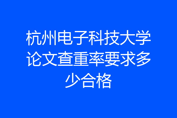 杭州电子科技大学论文查重率要求多少合格