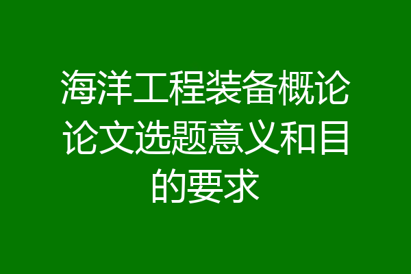 海洋工程装备概论论文选题意义和目的要求