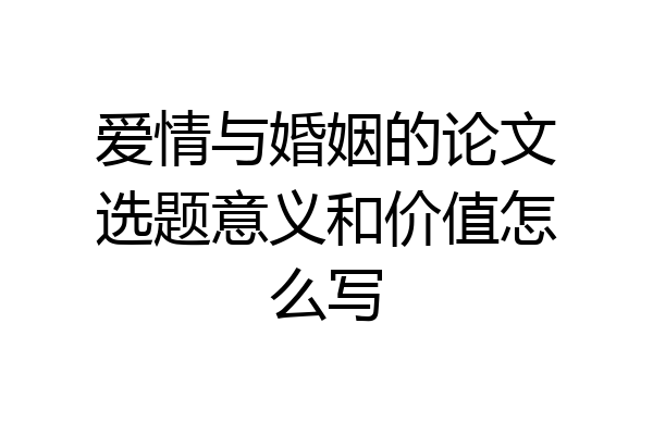 爱情与婚姻的论文选题意义和价值怎么写