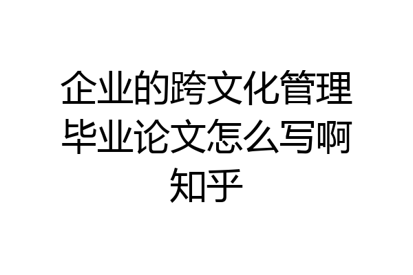 企业的跨文化管理毕业论文怎么写啊知乎