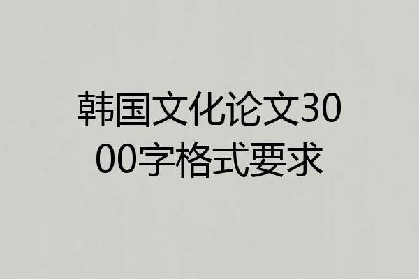 韩国文化论文3000字格式要求