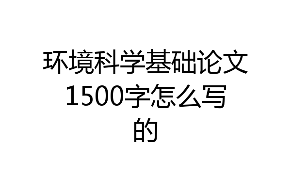 环境科学基础论文1500字怎么写的