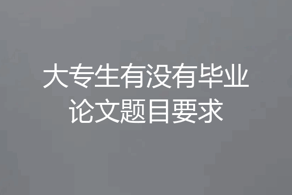 大专生有没有毕业论文题目要求