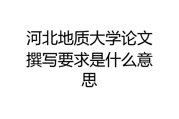 河北地质大学论文撰写要求是什么意思