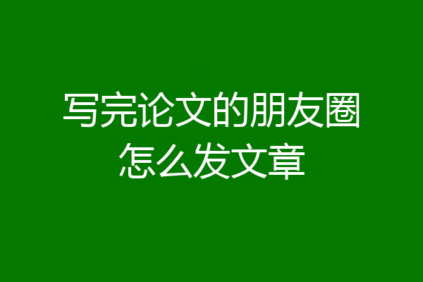 写完论文的朋友圈怎么发文章