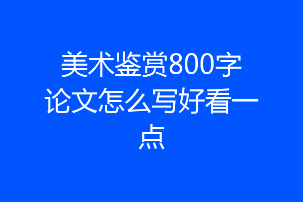 美术鉴赏800字论文怎么写好看一点