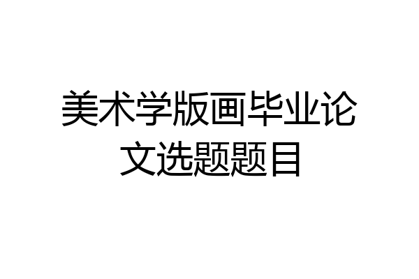 美术学版画毕业论文选题题目