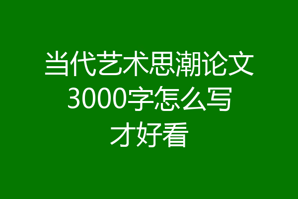 当代艺术思潮论文3000字怎么写才好看