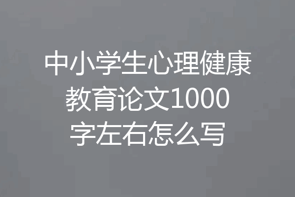 中小学生心理健康教育论文1000字左右怎么写