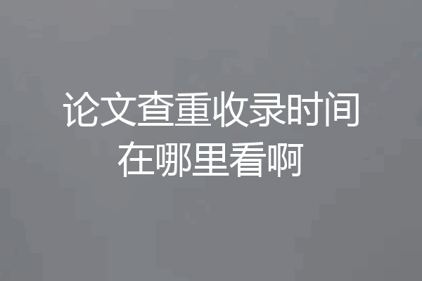 论文查重收录时间在哪里看啊