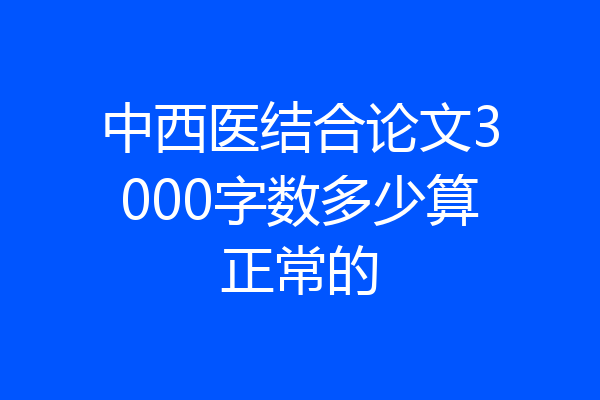 中西医结合论文3000字数多少算正常的