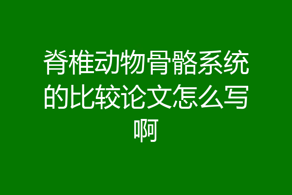 脊椎动物骨骼系统的比较论文怎么写啊