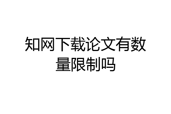 知网下载论文有数量限制吗