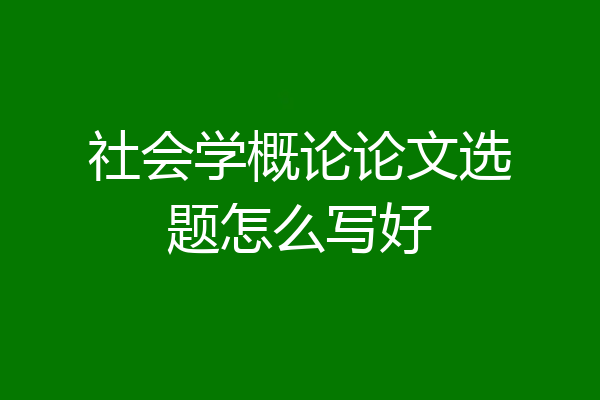 社会学概论论文选题怎么写好