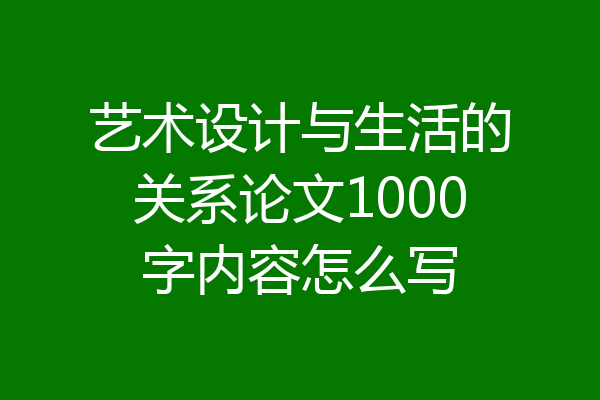 艺术设计与生活的关系论文1000字内容怎么写