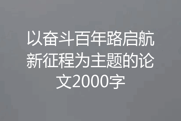 以奋斗百年路启航新征程为主题的论文2000字