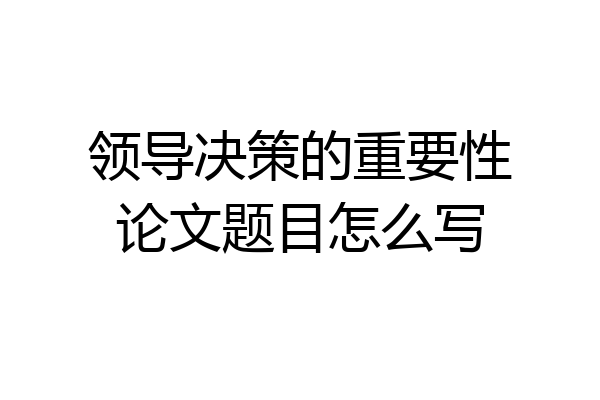 领导决策的重要性论文题目怎么写
