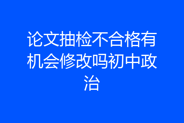 论文抽检不合格有机会修改吗初中政治