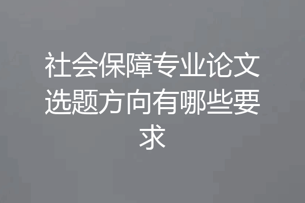 社会保障专业论文选题方向有哪些要求