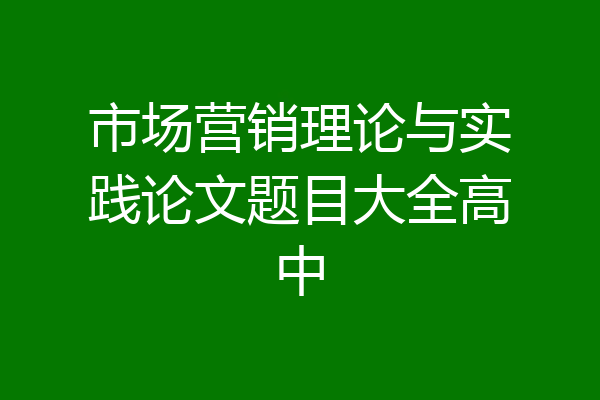 市场营销理论与实践论文题目大全高中