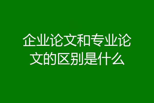 企业论文和专业论文的区别是什么