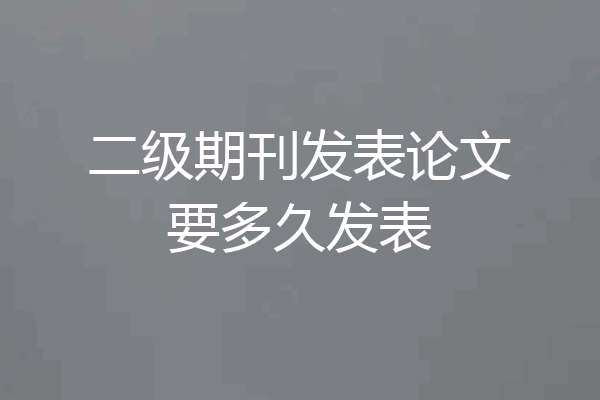 二级期刊发表论文要多久发表