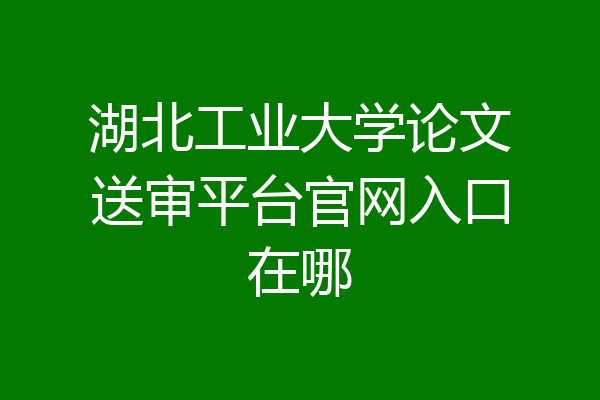湖北工业大学论文送审平台官网入口在哪