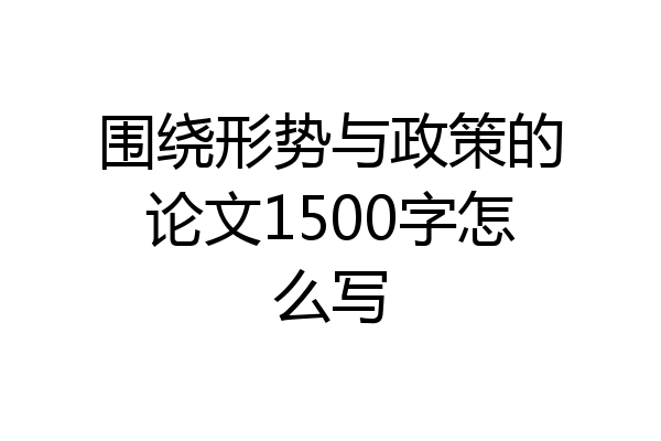 围绕形势与政策的论文1500字怎么写
