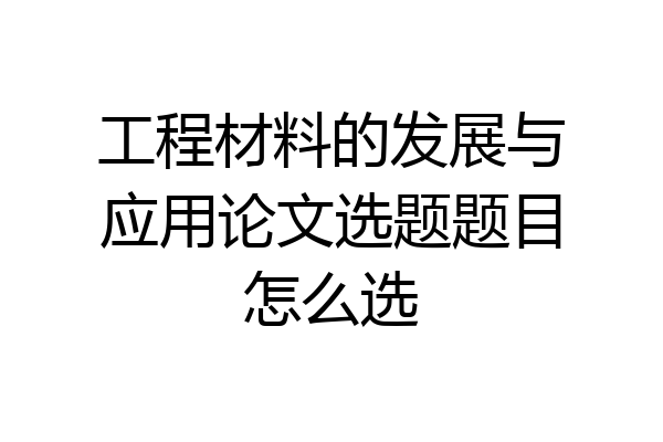 工程材料的发展与应用论文选题题目怎么选