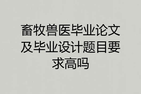畜牧兽医毕业论文及毕业设计题目要求高吗