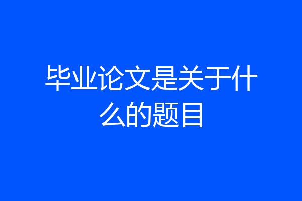 毕业论文是关于什么的题目